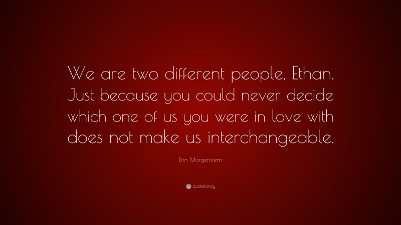 Erin Morgenstern Quote: “We are two different people, Ethan. Just because you could never decide which one of us you were in love with does not make us interchangeable.”