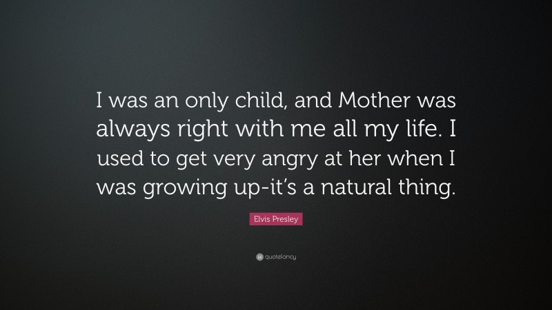 Elvis Presley Quote: “I was an only child, and Mother was always right with me all my life. I used to get very angry at her when I was growing up-it’s a natural thing.”