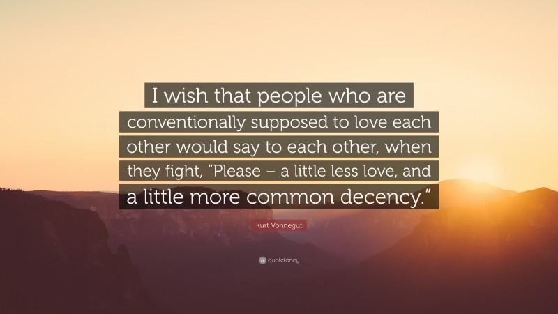 Kurt Vonnegut Quote: “I wish that people who are conventionally supposed to love each other would say to each other, when they fight, “Please – a little less love, and a little more common decency.””