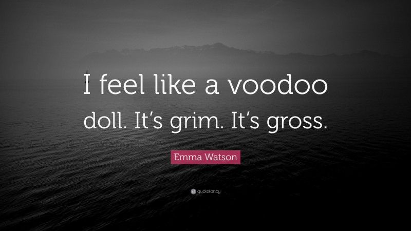 Emma Watson Quote: “I feel like a voodoo doll. It’s grim. It’s gross.”