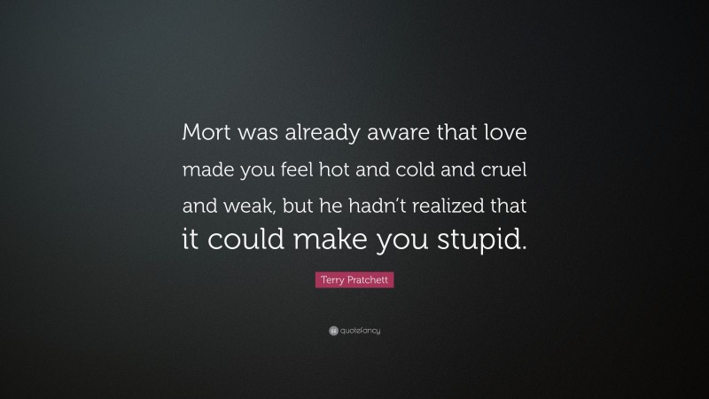 Terry Pratchett Quote: “Mort was already aware that love made you feel hot and cold and cruel and weak, but he hadn’t realized that it could make you stupid.”