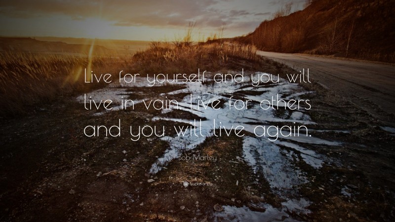 Bob Marley Quote: “Live for yourself and you will live in vain. Live for others and you will live again.”