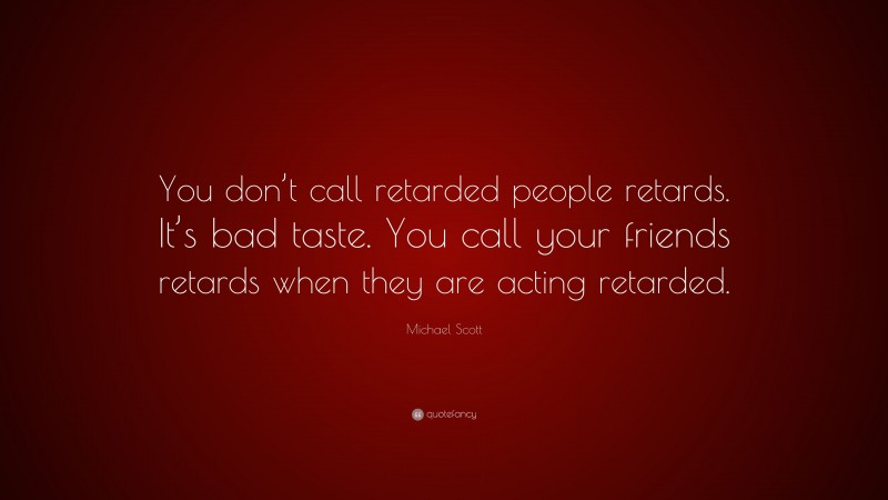 Michael Scott Quote: “You don’t call retarded people retards. It’s bad taste. You call your friends retards when they are acting retarded.”