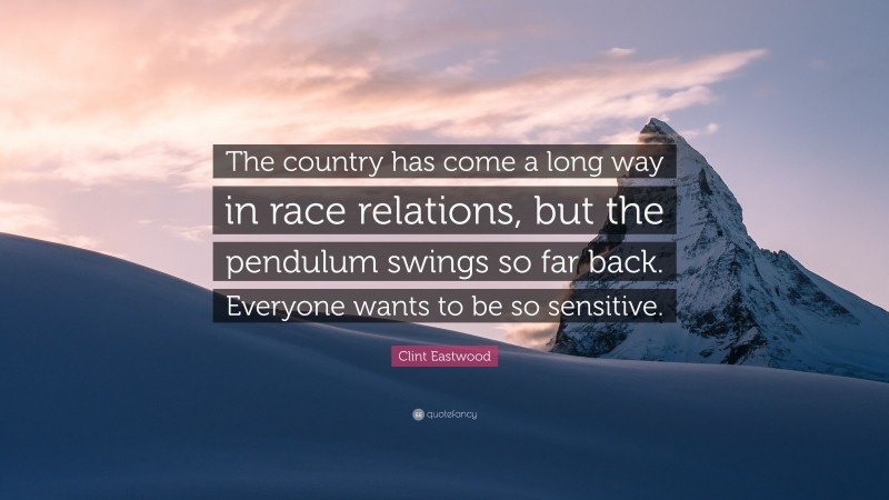 Clint Eastwood Quote: “The country has come a long way in race relations, but the pendulum swings so far back. Everyone wants to be so sensitive.”