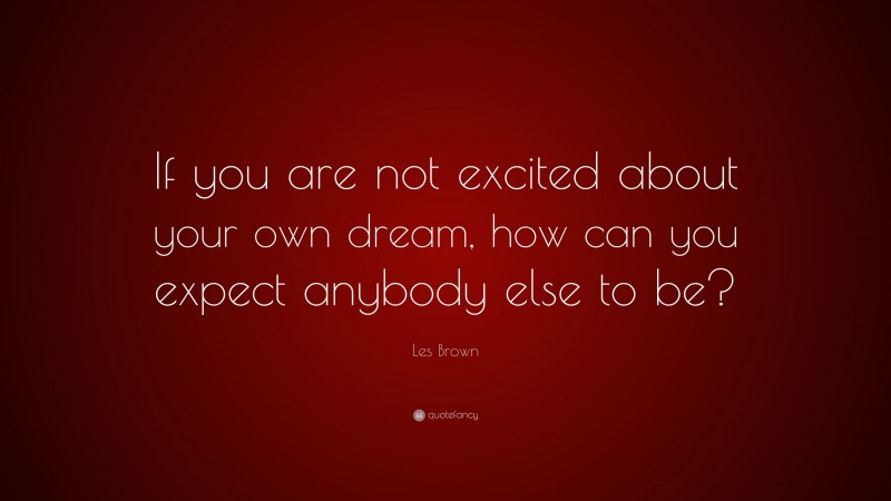 Les Brown Quote: “If you are not excited about your own dream, how can you expect anybody else to be?”