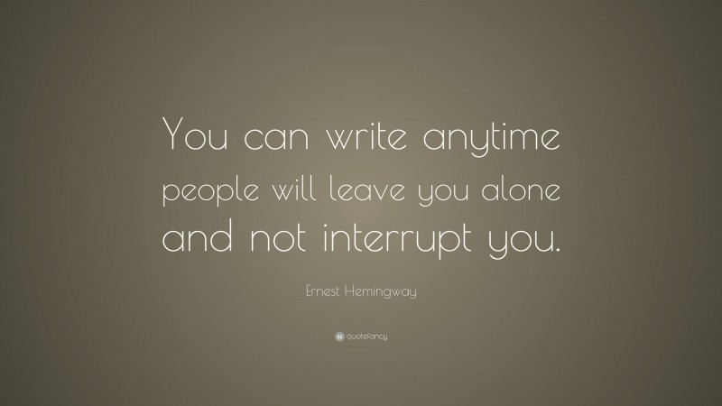 Ernest Hemingway Quote: “You can write anytime people will leave you alone and not interrupt you.”
