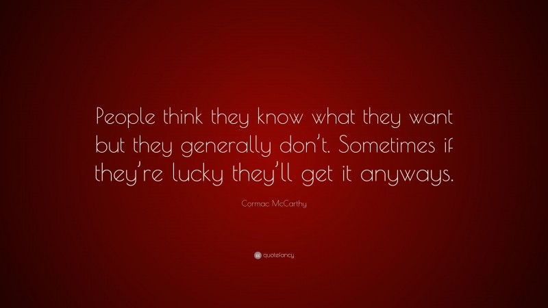 Cormac McCarthy Quote: “People think they know what they want but they generally don’t. Sometimes if they’re lucky they’ll get it anyways.”