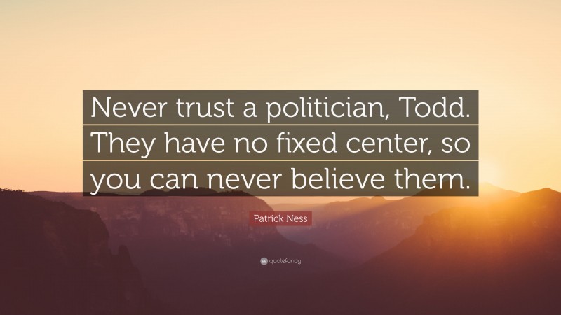 Patrick Ness Quote: “Never trust a politician, Todd. They have no fixed center, so you can never believe them.”