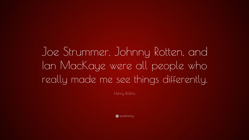 Henry Rollins Quote: “Joe Strummer, Johnny Rotten, and Ian MacKaye were all people who really made me see things differently.”