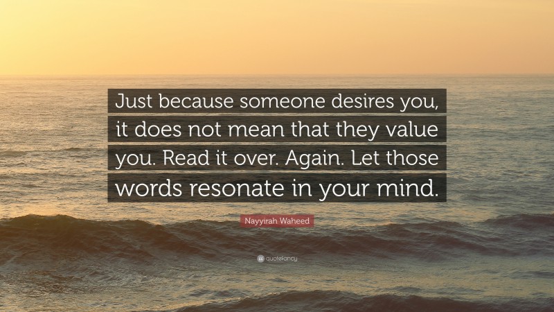 Nayyirah Waheed Quote: “Just because someone desires you, it does not mean that they value you. Read it over. Again. Let those words resonate in your mind.”