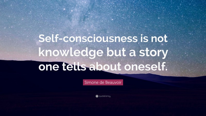 Simone de Beauvoir Quote: “Self-consciousness is not knowledge but a story one tells about oneself.”