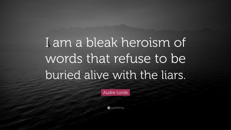 Audre Lorde Quote: “I am a bleak heroism of words that refuse to be buried alive with the liars.”