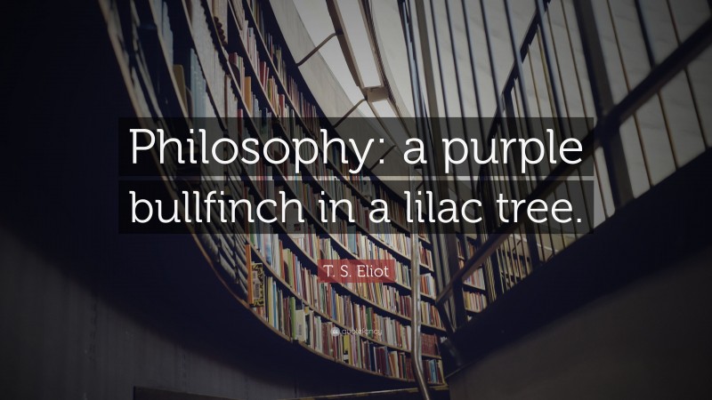 T. S. Eliot Quote: “Philosophy: a purple bullfinch in a lilac tree.”