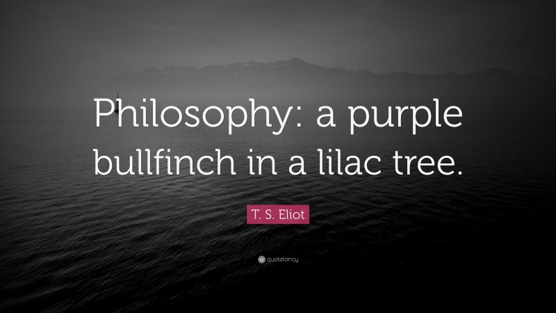 T. S. Eliot Quote: “Philosophy: a purple bullfinch in a lilac tree.”