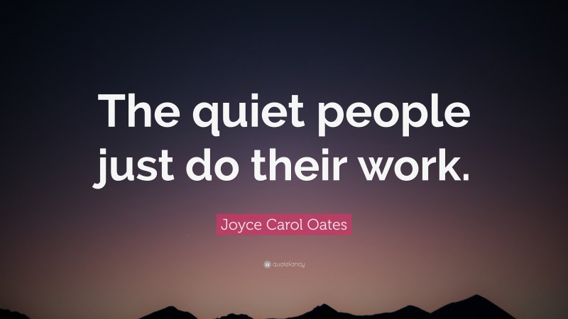Joyce Carol Oates Quote: “The quiet people just do their work.”