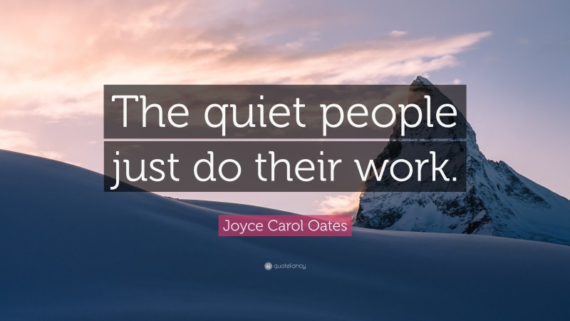 Joyce Carol Oates Quote: “The quiet people just do their work.”