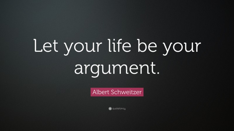 Albert Schweitzer Quote: “Let your life be your argument.”