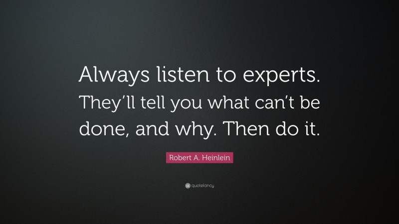 Robert A. Heinlein Quote: “Always listen to experts. They’ll tell you what can’t be done, and why. Then do it.”