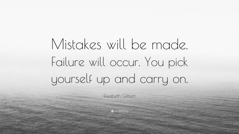 Elizabeth Gilbert Quote: “Mistakes will be made. Failure will occur. You pick yourself up and carry on.”