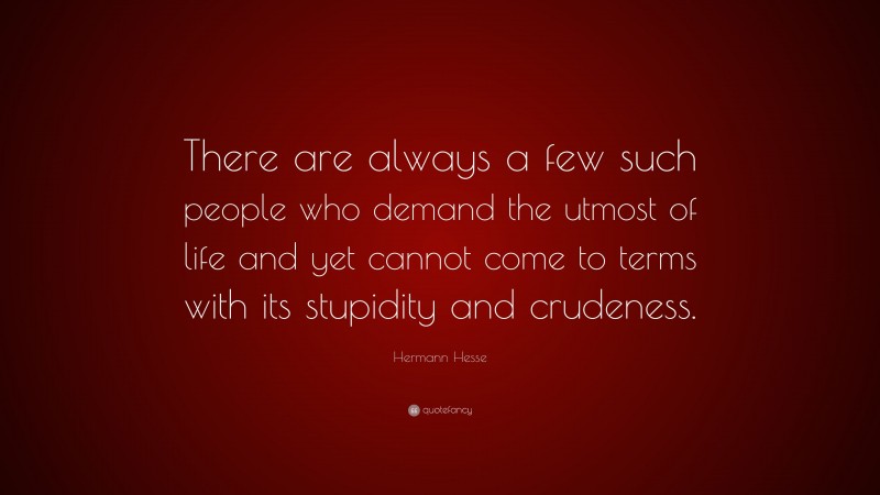 Hermann Hesse Quote: “There are always a few such people who demand the utmost of life and yet cannot come to terms with its stupidity and crudeness.”