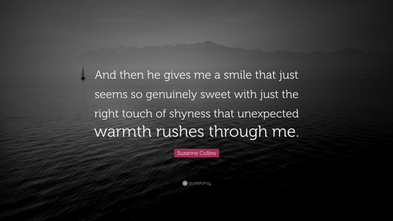 Suzanne Collins Quote: “And then he gives me a smile that just seems so genuinely sweet with just the right touch of shyness that unexpected warmth rushes through me.”