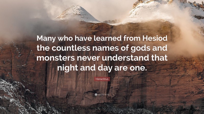 Heraclitus Quote: “Many who have learned from Hesiod the countless names of gods and monsters never understand that night and day are one.”