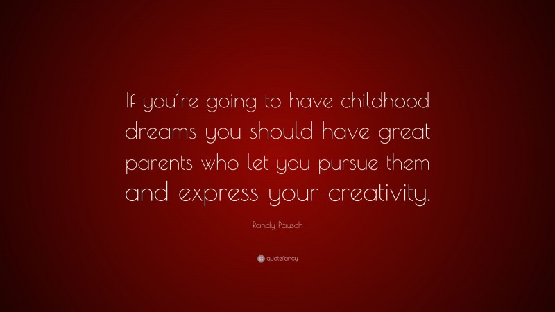 Randy Pausch Quote: “If you’re going to have childhood dreams you should have great parents who let you pursue them and express your creativity.”