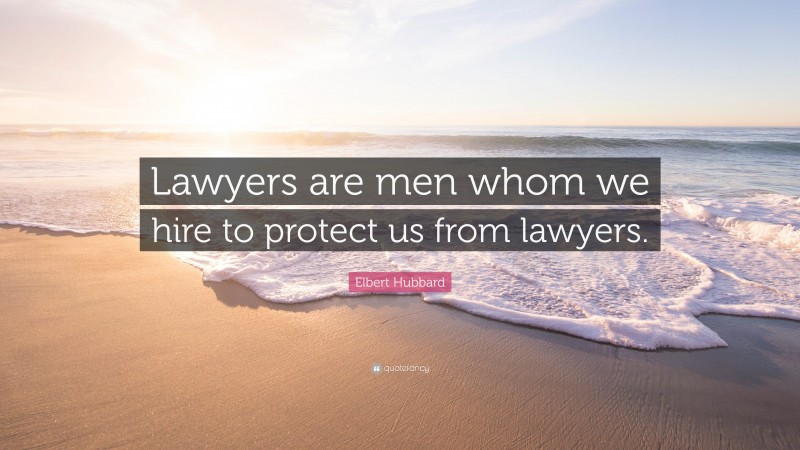 Elbert Hubbard Quote: “Lawyers are men whom we hire to protect us from lawyers.”