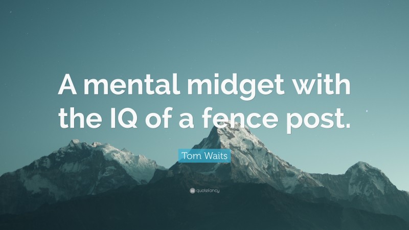 Tom Waits Quote: “A mental midget with the IQ of a fence post.”