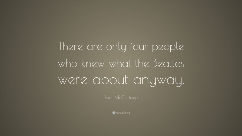 Paul McCartney Quote: “There are only four people who knew what the Beatles were about anyway.”