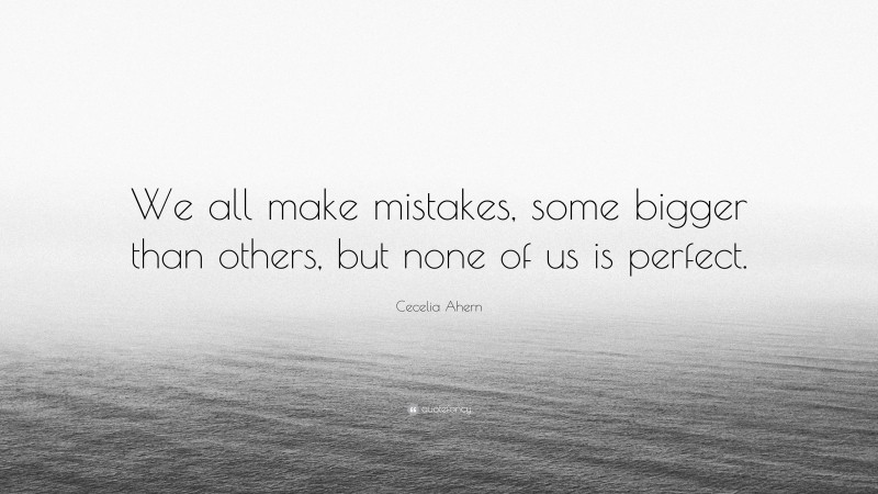Cecelia Ahern Quote: “We all make mistakes, some bigger than others, but none of us is perfect.”