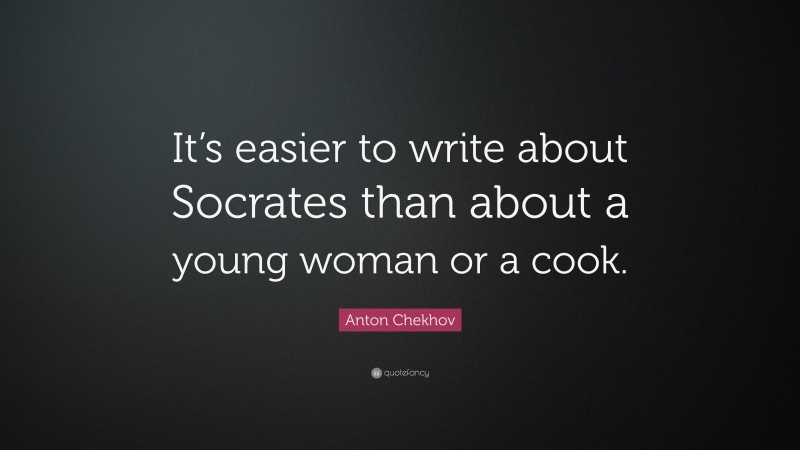 Anton Chekhov Quote: “It’s easier to write about Socrates than about a young woman or a cook.”