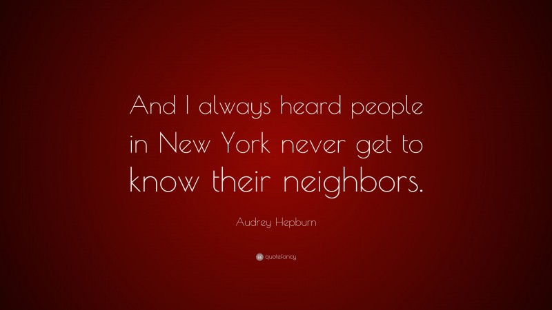 Audrey Hepburn Quote: “And I always heard people in New York never get to know their neighbors.”