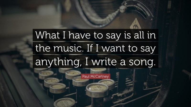 Paul McCartney Quote: “What I have to say is all in the music. If I want to say anything, I write a song.”