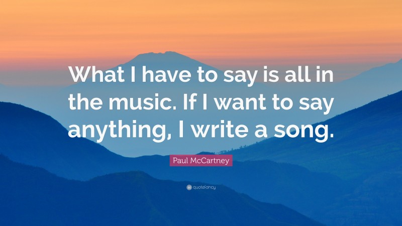 Paul McCartney Quote: “What I have to say is all in the music. If I want to say anything, I write a song.”