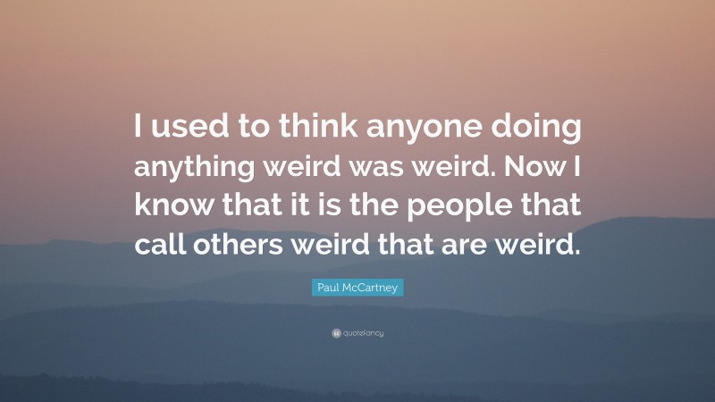 Paul McCartney Quote: “I used to think anyone doing anything weird was weird. Now I know that it is the people that call others weird that are weird.”