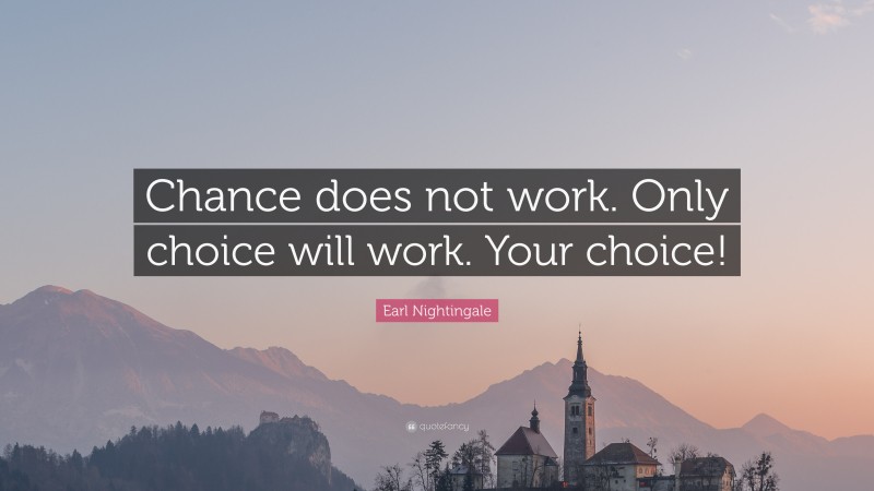 Earl Nightingale Quote: “Chance does not work. Only choice will work. Your choice!”