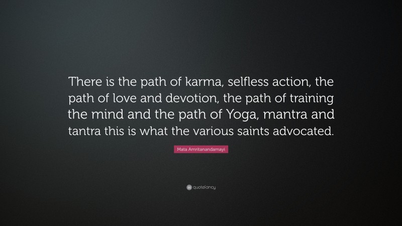 Mata Amritanandamayi Quote: “There is the path of karma, selfless action, the path of love and devotion, the path of training the mind and the path of Yoga, mantra and tantra this is what the various saints advocated.”