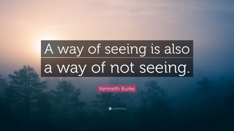 Kenneth Burke Quote: “A way of seeing is also a way of not seeing.”