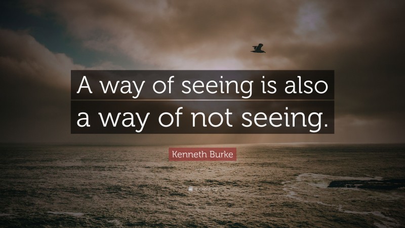 Kenneth Burke Quote: “A way of seeing is also a way of not seeing.”