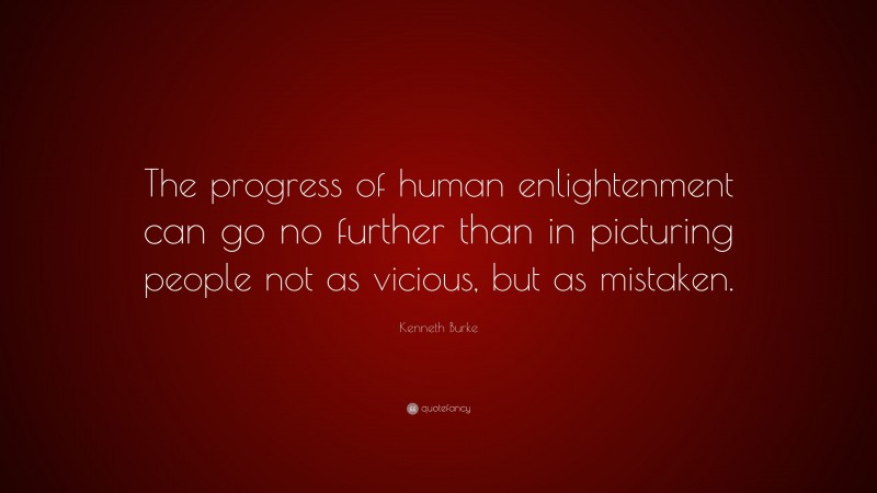 Kenneth Burke Quote: “The progress of human enlightenment can go no further than in picturing people not as vicious, but as mistaken.”