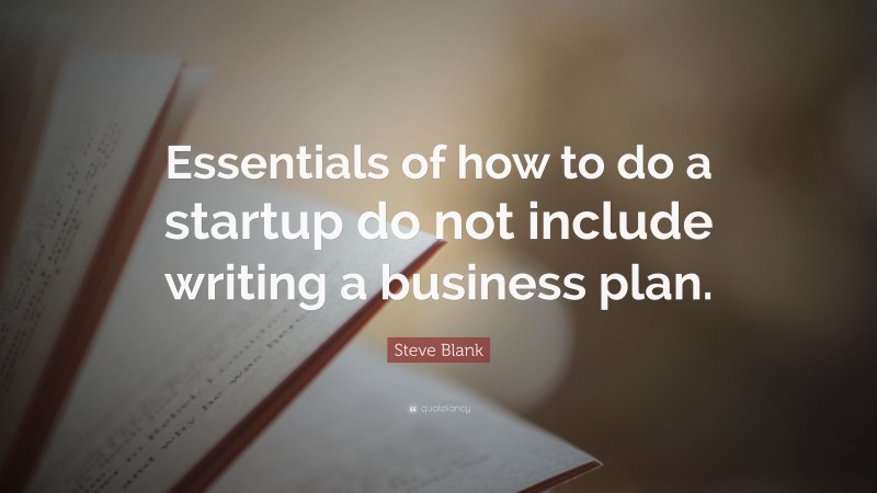 Steve Blank Quote: “Essentials of how to do a startup do not include writing a business plan.”