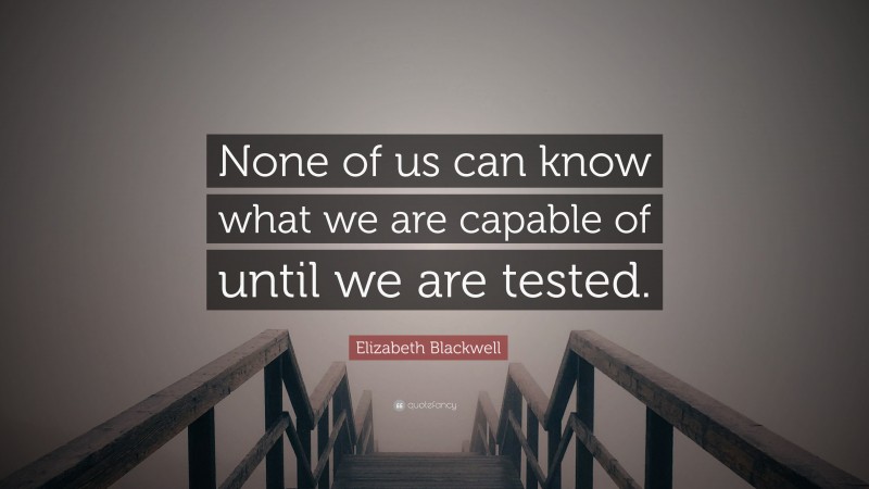 Elizabeth Blackwell Quote: “None of us can know what we are capable of until we are tested.”