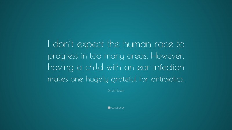 David Bowie Quote: “I don’t expect the human race to progress in too many areas. However, having a child with an ear infection makes one hugely grateful for antibiotics.”
