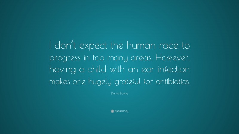 David Bowie Quote: “I don’t expect the human race to progress in too many areas. However, having a child with an ear infection makes one hugely grateful for antibiotics.”