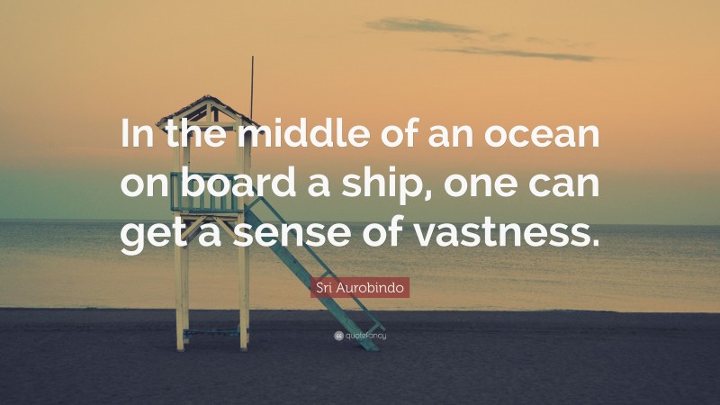 Sri Aurobindo Quote: “In the middle of an ocean on board a ship, one can get a sense of vastness.”