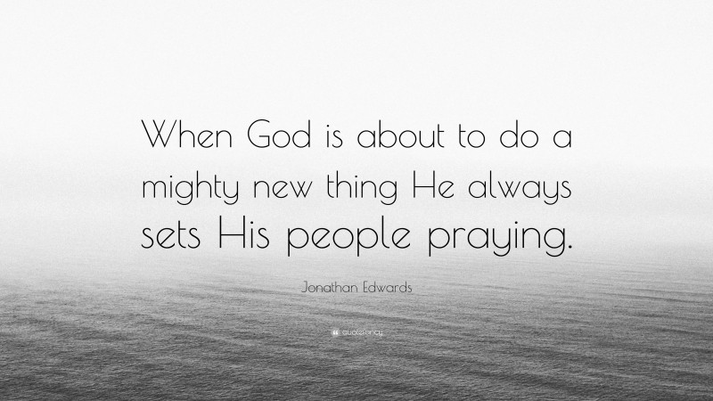 Jonathan Edwards Quote: “When God is about to do a mighty new thing He always sets His people praying.”
