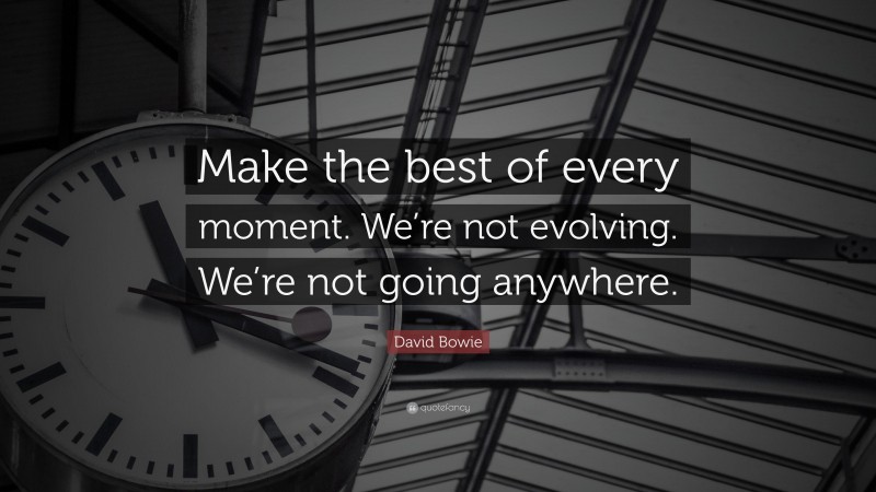 David Bowie Quote: “Make the best of every moment. We’re not evolving ...