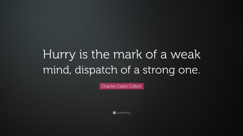 Charles Caleb Colton Quote: “Hurry is the mark of a weak mind, dispatch of a strong one.”