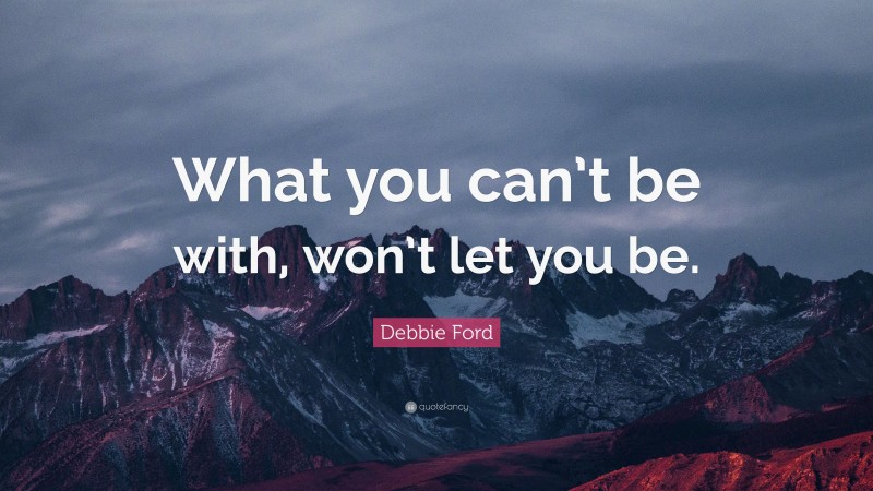 Debbie Ford Quote: “What you can’t be with, won’t let you be.”